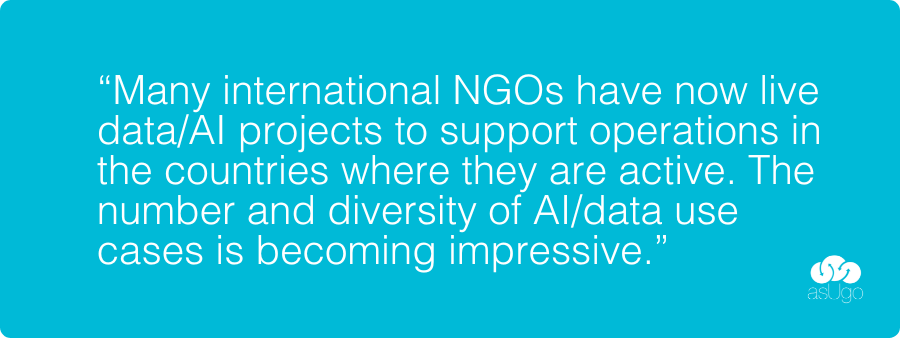 4 “Many international NGOs have now live data/AI projects to support operations in the countries where they are active. The number and diversity of AI/data use cases is becoming impressive.”