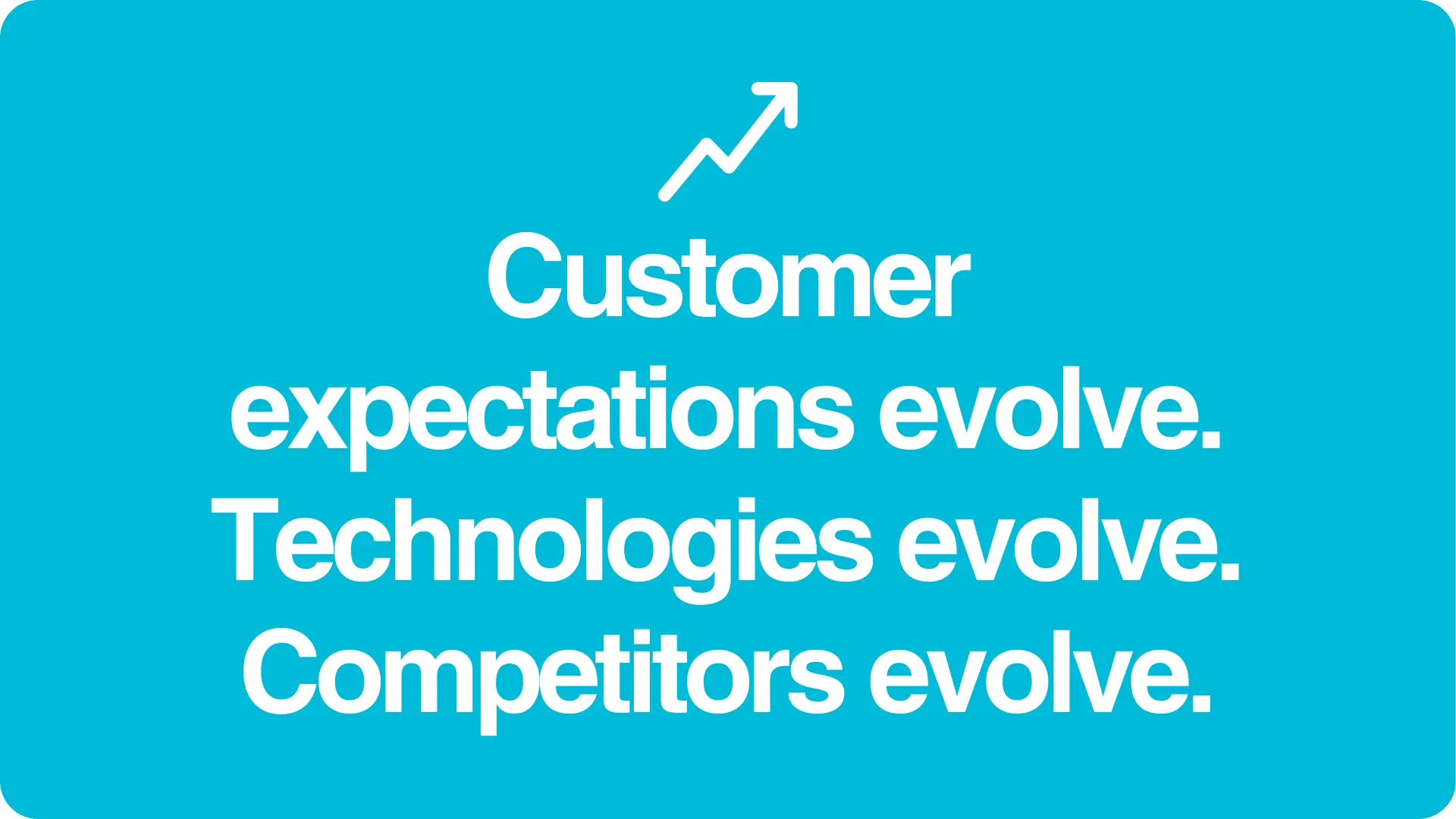 Customer expectations evolve. Technologies evolve. Competitors evolve.